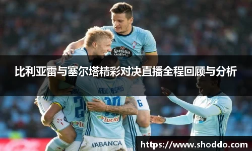 比利亚雷与塞尔塔精彩对决直播全程回顾与分析