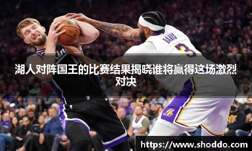 湖人对阵国王的比赛结果揭晓谁将赢得这场激烈对决
