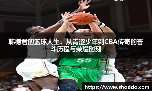 韩德君的篮球人生：从青涩少年到CBA传奇的奋斗历程与荣耀时刻