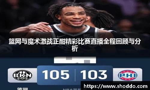 篮网与魔术激战正酣精彩比赛直播全程回顾与分析