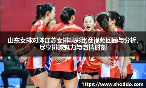 山东女排对阵江苏女排精彩比赛视频回顾与分析，尽享排球魅力与激情时刻