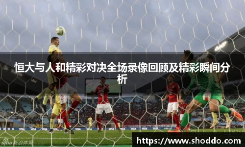 恒大与人和精彩对决全场录像回顾及精彩瞬间分析