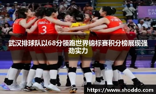 武汉排球队以68分领跑世界锦标赛积分榜展现强劲实力