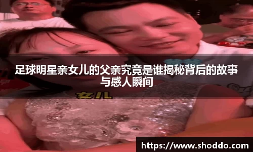 足球明星亲女儿的父亲究竟是谁揭秘背后的故事与感人瞬间