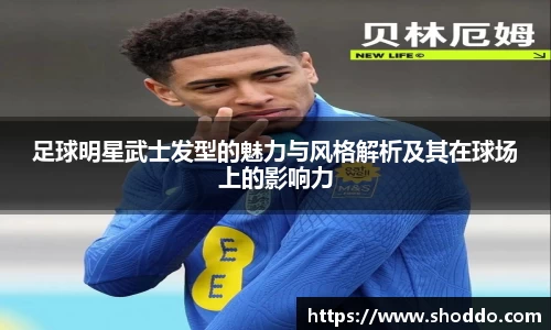 足球明星武士发型的魅力与风格解析及其在球场上的影响力