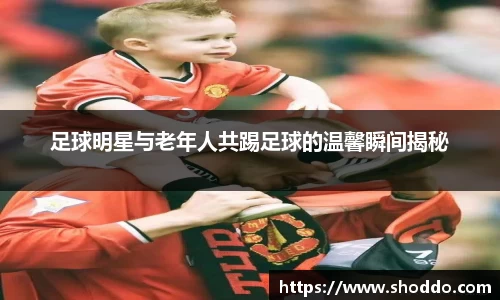 足球明星与老年人共踢足球的温馨瞬间揭秘