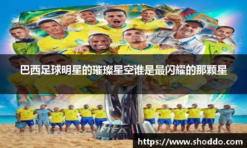 巴西足球明星的璀璨星空谁是最闪耀的那颗星