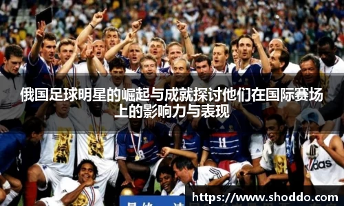 俄国足球明星的崛起与成就探讨他们在国际赛场上的影响力与表现