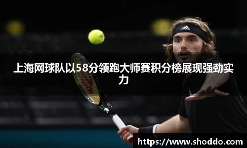 上海网球队以58分领跑大师赛积分榜展现强劲实力