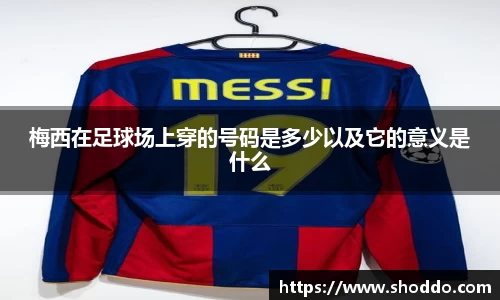 梅西在足球场上穿的号码是多少以及它的意义是什么
